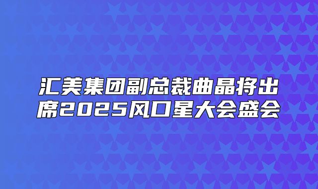 汇美集团副总裁曲晶将出席2025风口星大会盛会
