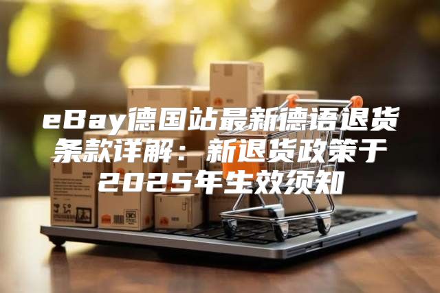 eBay德国站最新德语退货条款详解：新退货政策于2025年生效须知