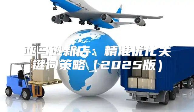 亚马逊新店：精准优化关键词策略2025版