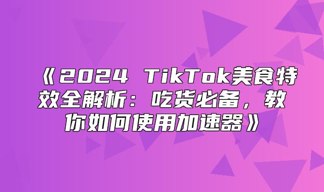 2025TikTok美食特效全解析：吃货必备，教你如何使用加速器