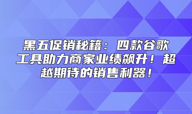 黑五促销秘籍：四款谷歌工具助力商家业绩飙升！超越期待的销售利器！