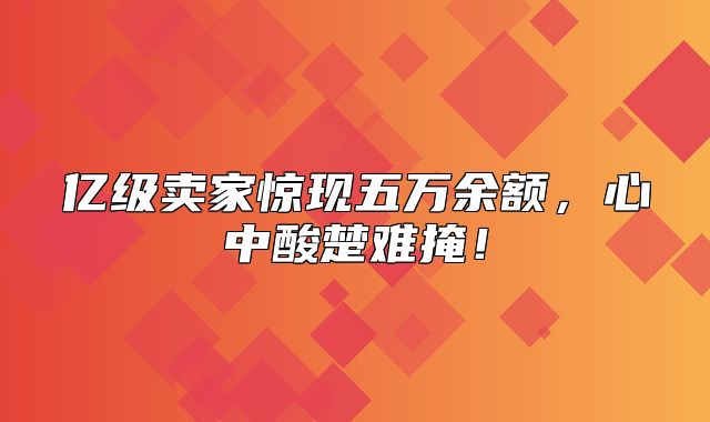 亿级卖家惊现五万余额，心中酸楚难掩！
