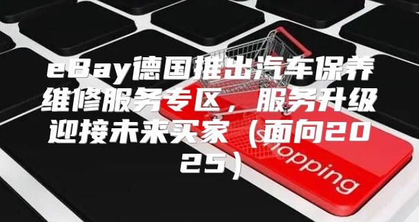 eBay德国推出汽车保养维修服务专区，服务升级迎接未来买家面向2025