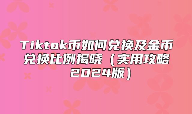 Tiktok币如何兑换及金币兑换比例揭晓实用攻略 2025版