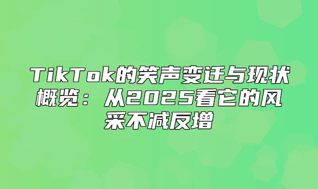 TikTok的笑声变迁与现状概览：从2025看它的风采不减反增