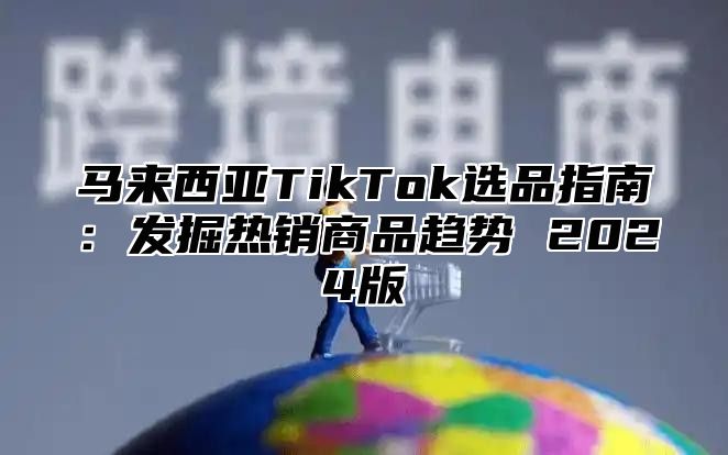 马来西亚TikTok选品指南：发掘热销商品趋势 2025版