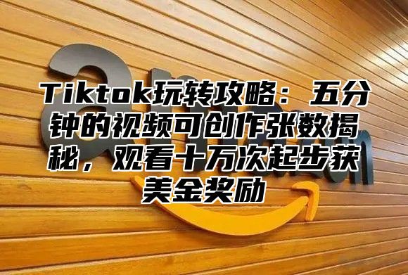 Tiktok玩转攻略：五分钟的视频可创作张数揭秘，观看十万次起步获美金奖励