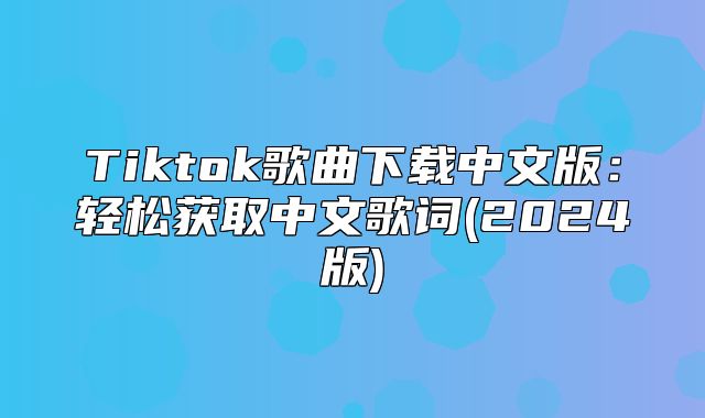 Tiktok歌曲下载中文版：轻松获取中文歌词(2025版)