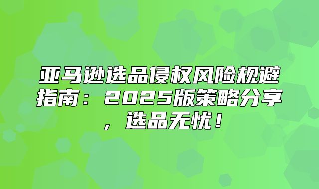 亚马逊选品侵权风险规避指南：2025版策略分享，选品无忧！
