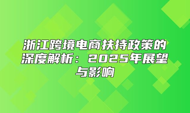 浙江跨境电商扶持政策的深度解析：2025年展望与影响