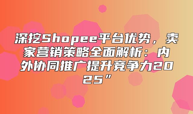 深挖Shopee平台优势，卖家营销策略全面解析：内外协同推广提升竞争力2025”