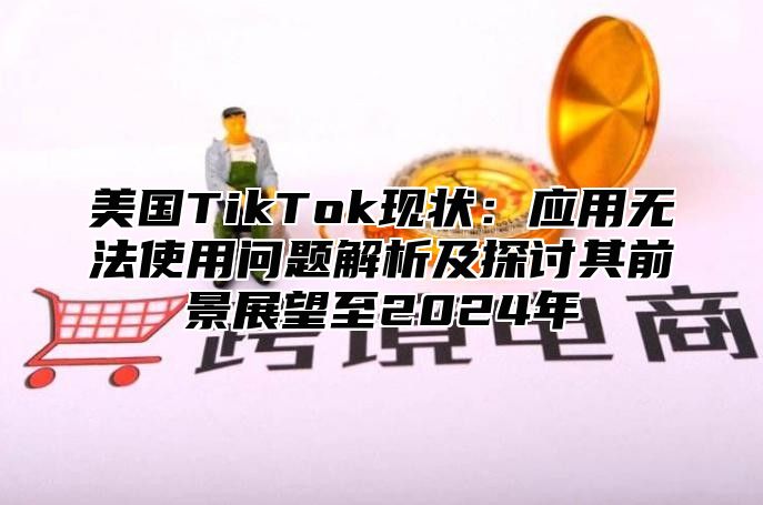 美国TikTok现状：应用无法使用问题解析及探讨其前景展望至2025年