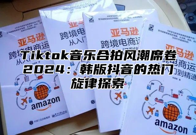 Tiktok音乐合拍风潮席卷2025韩版抖音的热门旋律探索