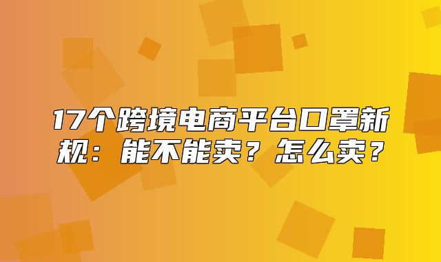 17个跨境电商平台口罩新规：能不能卖？怎么卖？