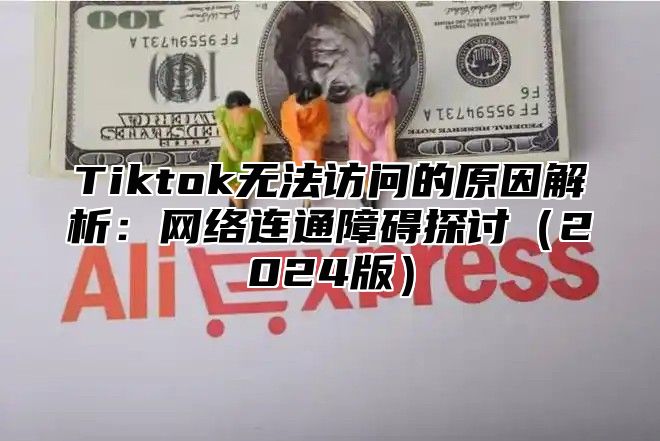 Tiktok无法访问的原因解析：网络连通障碍探讨2025版