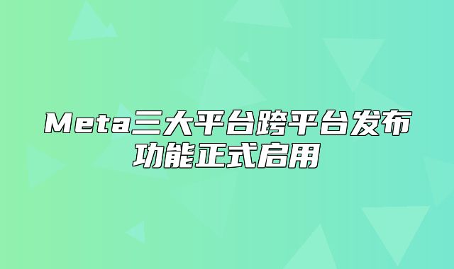 Meta三大平台跨平台发布功能正式启用