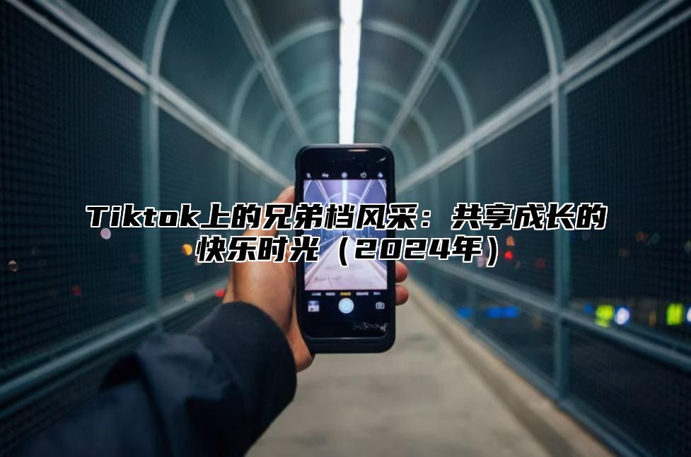 Tiktok上的兄弟档风采：共享成长的快乐时光2025年