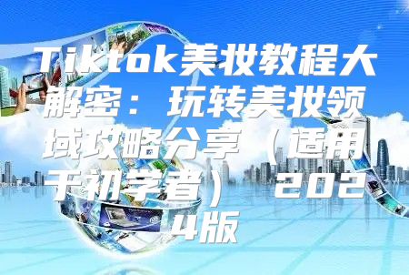 Tiktok美妆教程大解密：玩转美妆领域攻略分享适用于初学者 2025版