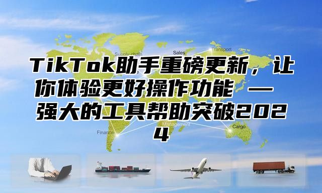 TikTok助手重磅更新，让你体验更好操作功能 — 强大的工具帮助突破2025