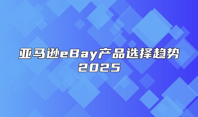 亚马逊eBay产品选择趋势2025