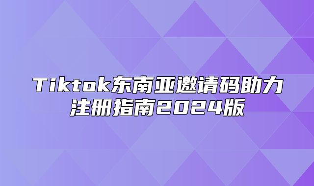 Tiktok东南亚邀请码助力注册指南2025版