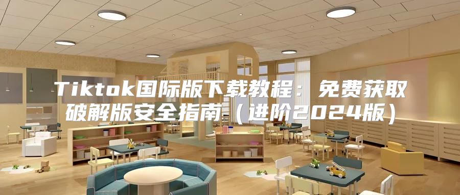 Tiktok国际版下载教程：免费获取破解版安全指南进阶2025版