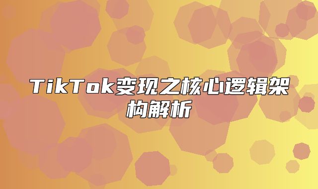TikTok变现之核心逻辑架构解析