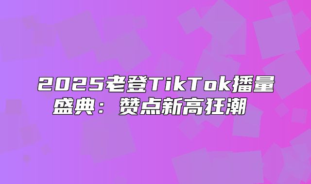 2025老登TikTok播量盛典：赞点新高狂潮​​