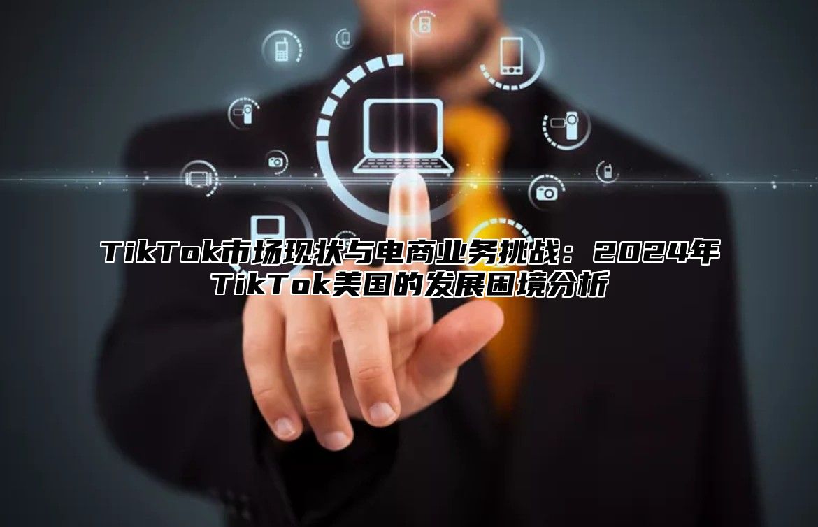 TikTok市场现状与电商业务挑战：2025年TikTok美国的发展困境分析