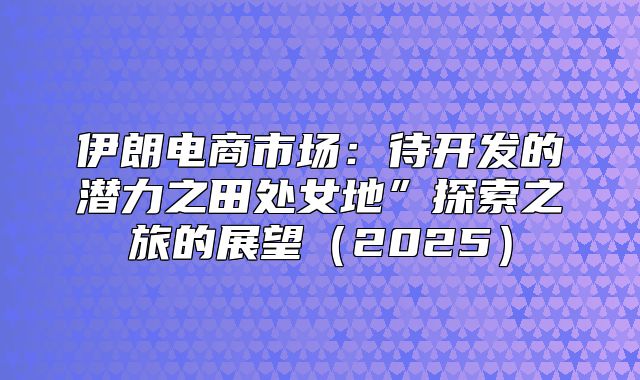 伊朗电商市场：待开发的潜力之田处女地”探索之旅的展望2025