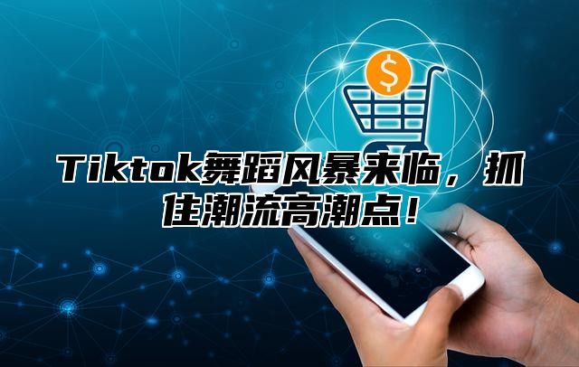 Tiktok舞蹈风暴来临，抓住潮流高潮点！