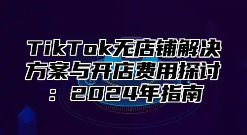TikTok无店铺解决方案与开店费用探讨：2025年指南