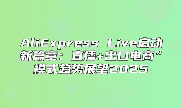 AliExpress Live启动新篇章：直播+出口电商”模式趋势展望2025