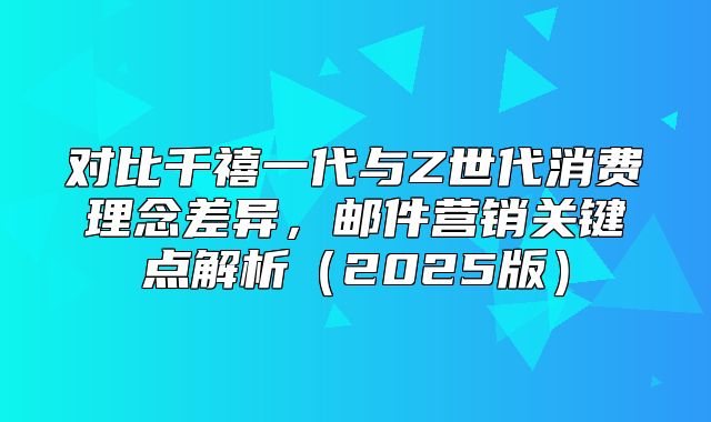对比千禧一代与Z世代消费理念差异，邮件营销关键点解析2025版