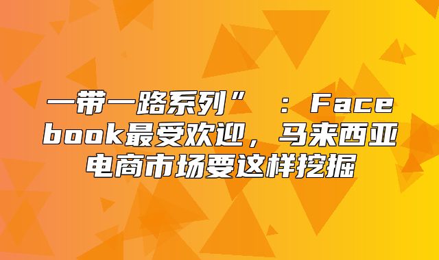 一带一路系列”⑤：Facebook最受欢迎，马来西亚电商市场要这样挖掘