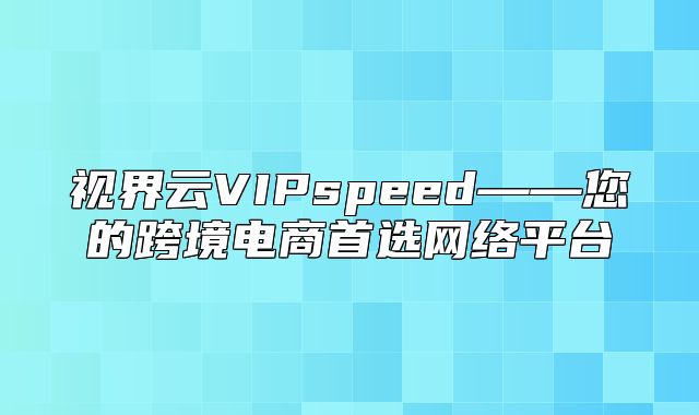 视界云VIPspeed——您的跨境电商首选网络平台