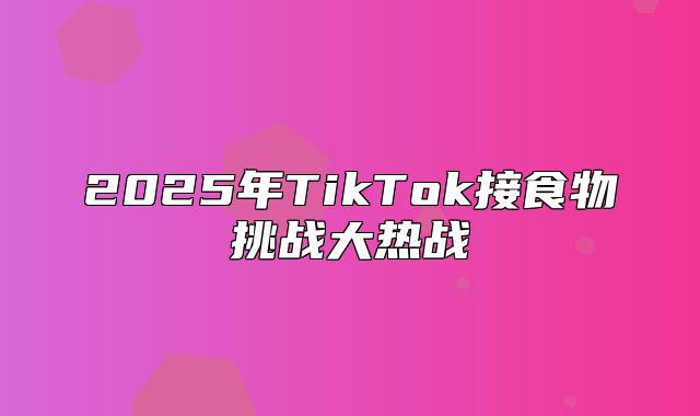 2025年TikTok接食物挑战大热战