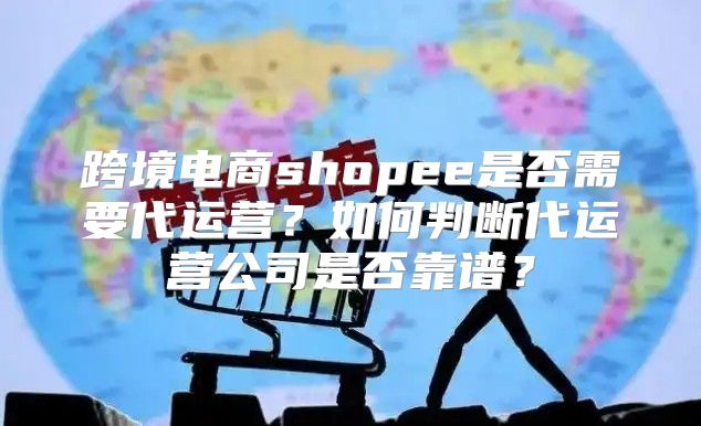 跨境电商shopee是否需要代运营？如何判断代运营公司是否靠谱？