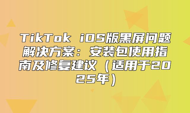 TikTok iOS版黑屏问题解决方案：安装包使用指南及修复建议适用于2025年