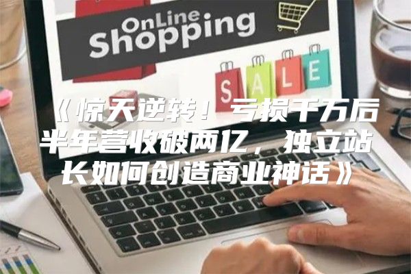 惊天逆转！亏损千万后半年营收破两亿，独立站长如何创造商业神话