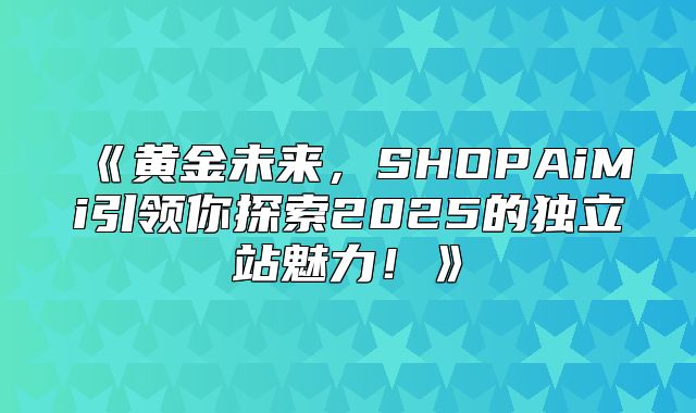 黄金未来，SHOPAiMi引领你探索2025的独立站魅力！