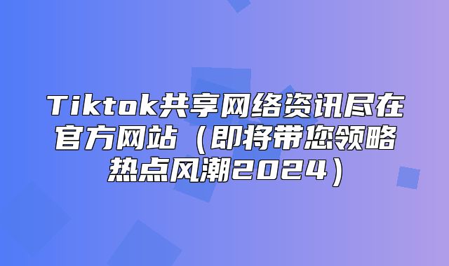 Tiktok共享网络资讯尽在官方网站即将带您领略热点风潮2025