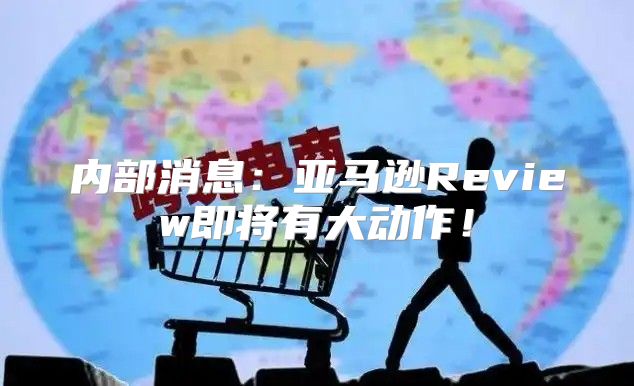 内部消息：亚马逊Review即将有大动作！