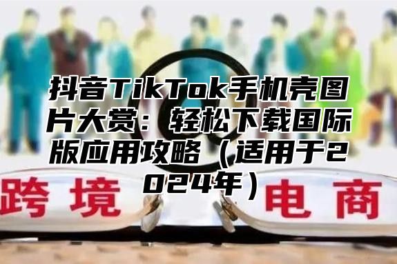 抖音TikTok手机壳图片大赏：轻松下载国际版应用攻略适用于2025年