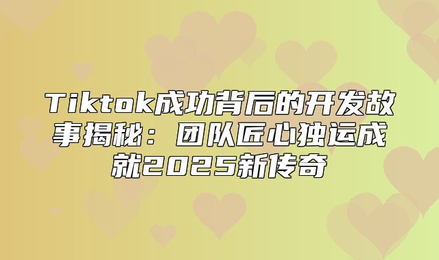 Tiktok成功背后的开发故事揭秘：团队匠心独运成就2025新传奇