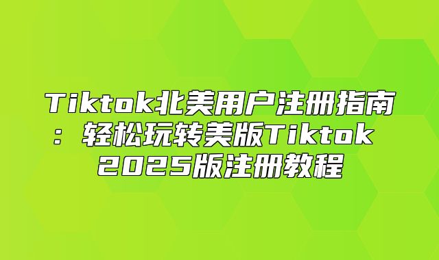 Tiktok北美用户注册指南：轻松玩转美版Tiktok 2025版注册教程
