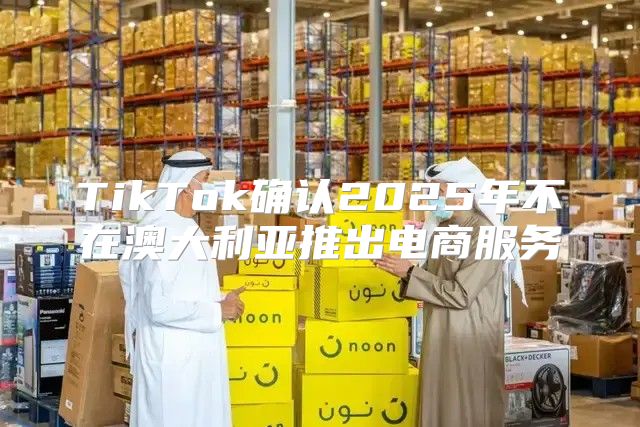 TikTok确认2025年不在澳大利亚推出电商服务