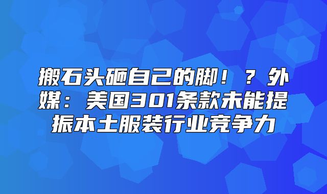 搬石头砸自己的脚！？外媒：美国301条款未能提振本土服装行业竞争力
