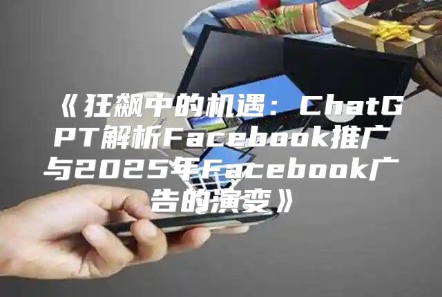 狂飙中的机遇：ChatGPT解析Facebook推广与2025年Facebook广告的演变