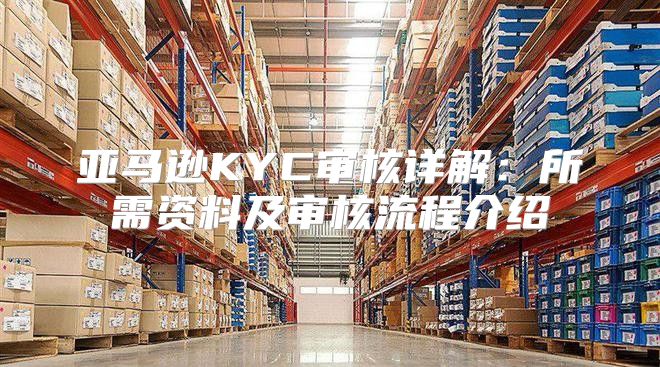 亚马逊KYC审核详解：所需资料及审核流程介绍